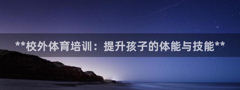 焦点娱乐平台是正规的吗安全吗可靠吗：**校外体育培训